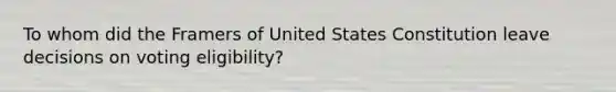 To whom did the Framers of United States Constitution leave decisions on voting eligibility?