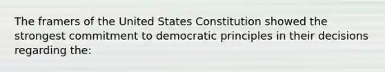 The framers of the United States Constitution showed the strongest commitment to democratic principles in their decisions regarding the: