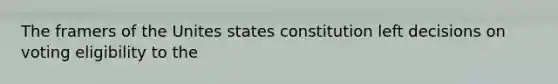 The framers of the Unites states constitution left decisions on voting eligibility to the