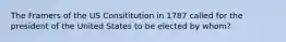 The Framers of the US Consititution in 1787 called for the president of the United States to be elected by whom?