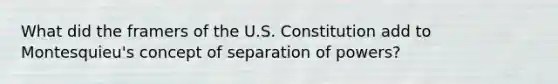 What did the framers of the U.S. Constitution add to Montesquieu's concept of separation of powers?