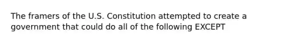 The framers of the U.S. Constitution attempted to create a government that could do all of the following EXCEPT