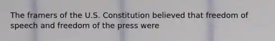 The framers of the U.S. Constitution believed that freedom of speech and freedom of the press were