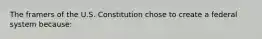 The framers of the U.S. Constitution chose to create a federal system because: