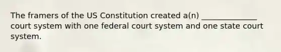 The framers of the <a href='https://www.questionai.com/knowledge/koEeQKlIbP-us-constitution' class='anchor-knowledge'>us constitution</a> created a(n) ______________ court system with one federal court system and one state court system.