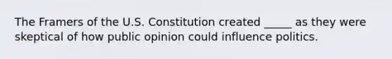 The Framers of the U.S. Constitution created _____ as they were skeptical of how public opinion could influence politics.