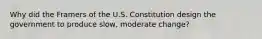 Why did the Framers of the U.S. Constitution design the government to produce slow, moderate change?