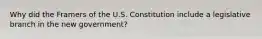 Why did the Framers of the U.S. Constitution include a legislative branch in the new government?