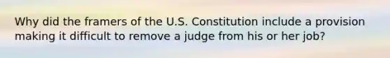 Why did the framers of the U.S. Constitution include a provision making it difficult to remove a judge from his or her job?