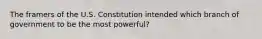 The framers of the U.S. Constitution intended which branch of government to be the most powerful?