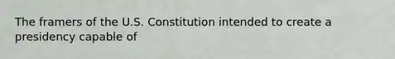 The framers of the U.S. Constitution intended to create a presidency capable of