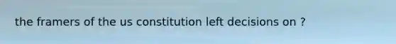 the framers of the us constitution left decisions on ?