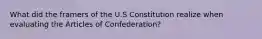 What did the framers of the U.S Constitution realize when evaluating the Articles of Confederation?