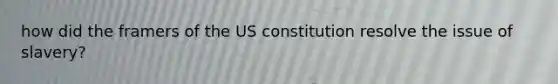 how did the framers of the US constitution resolve the issue of slavery?