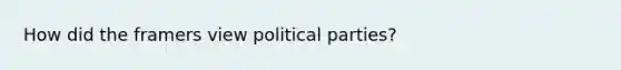 How did the framers view political parties?