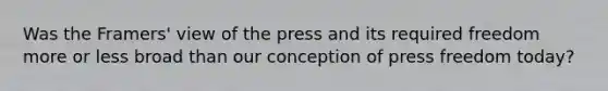 Was the Framers' view of the press and its required freedom more or less broad than our conception of press freedom today?