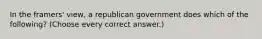 In the framers' view, a republican government does which of the following? (Choose every correct answer.)