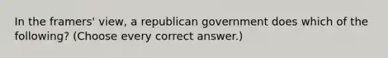 In the framers' view, a republican government does which of the following? (Choose every correct answer.)