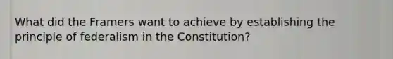 What did the Framers want to achieve by establishing the principle of federalism in the Constitution?