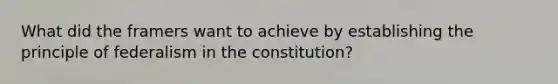 What did the framers want to achieve by establishing the principle of federalism in the constitution?