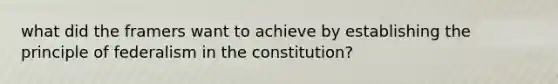 what did the framers want to achieve by establishing the principle of federalism in the constitution?