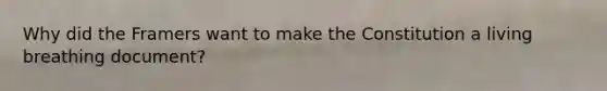 Why did the Framers want to make the Constitution a living breathing document?