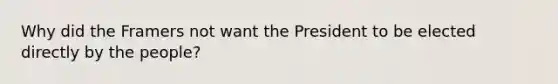 Why did the Framers not want the President to be elected directly by the people?