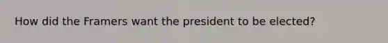 How did the Framers want the president to be elected?