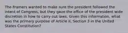 The Framers wanted to make sure the president followed the intent of Congress, but they gave the office of the president wide discretion in how to carry out laws. Given this information, what was the primary purpose of Article II, Section 3 in the United States Constitution?