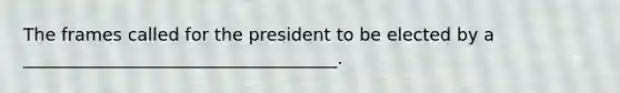 The frames called for the president to be elected by a ____________________________________.