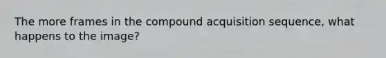 The more frames in the compound acquisition sequence, what happens to the image?