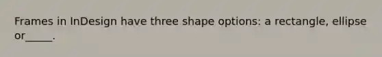 Frames in InDesign have three shape options: a rectangle, ellipse or_____.