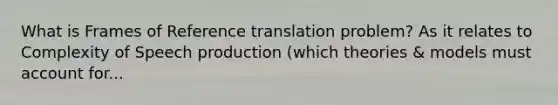 What is Frames of Reference translation problem? As it relates to Complexity of Speech production (which theories & models must account for...