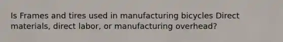 Is Frames and tires used in manufacturing bicycles Direct materials, direct labor, or manufacturing overhead?