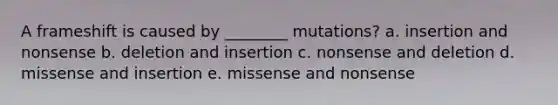 A frameshift is caused by ________ mutations? a. insertion and nonsense b. deletion and insertion c. nonsense and deletion d. missense and insertion e. missense and nonsense