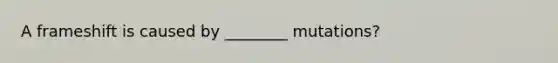 A frameshift is caused by ________ mutations?