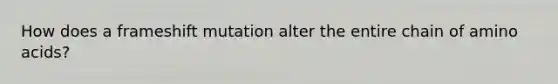 How does a frameshift mutation alter the entire chain of amino acids?