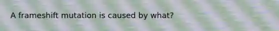 A frameshift mutation is caused by what?