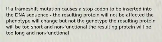 If a frameshift mutation causes a stop codon to be inserted into the DNA sequence - the resulting protein will not be affected the phenotype will change but not the genotype the resulting protein will be too short and non-functional the resulting protein will be too long and non-functional