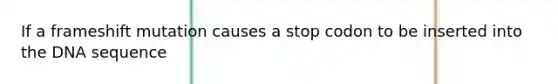 If a frameshift mutation causes a stop codon to be inserted into the DNA sequence