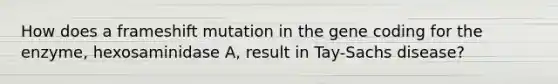 How does a frameshift mutation in the gene coding for the enzyme, hexosaminidase A, result in Tay-Sachs disease?