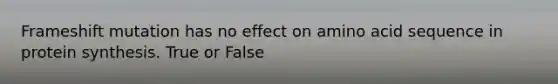 Frameshift mutation has no effect on amino acid sequence in protein synthesis. True or False