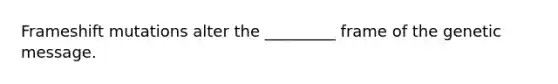 Frameshift mutations alter the _________ frame of the genetic message.