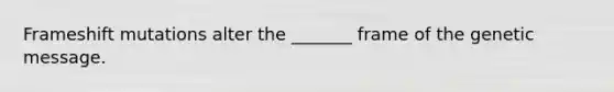 Frameshift mutations alter the _______ frame of the genetic message.