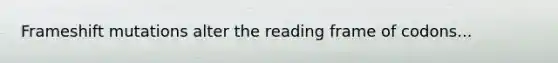 Frameshift mutations alter the reading frame of codons...