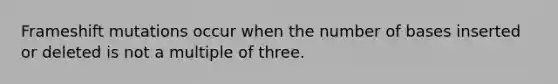 Frameshift mutations occur when the number of bases inserted or deleted is not a multiple of three.