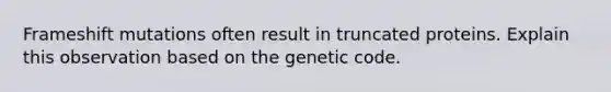 Frameshift mutations often result in truncated proteins. Explain this observation based on the genetic code.