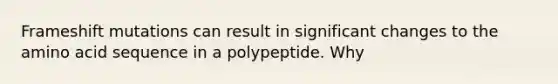 Frameshift mutations can result in significant changes to the amino acid sequence in a polypeptide. Why