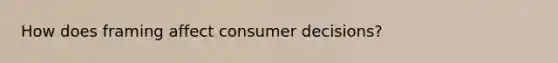 How does framing affect consumer decisions?