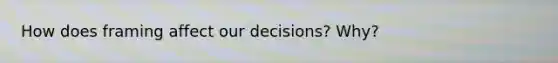 How does framing affect our decisions? Why?